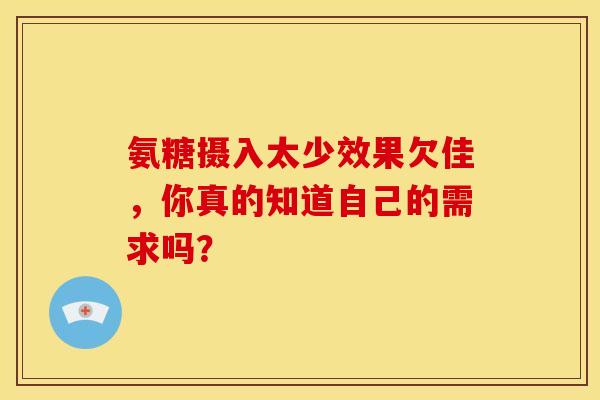 氨糖摄入太少效果欠佳,你真的知道自己的需求吗?-第1张图片-氨糖科普网 氨糖摄入太少效果欠佳,你真的知道自己的需求吗?-第1张图片-氨糖科普网