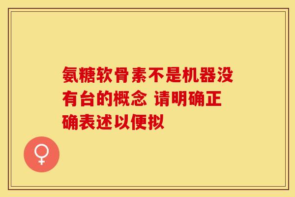 氨糖软骨素不是机器没有台的概念 请明确正确表述以便拟-第1张图片-氨糖科普网 氨糖软骨素不是机器没有台的概念 请明确正确表述以便拟-第1张图片-氨糖科普网