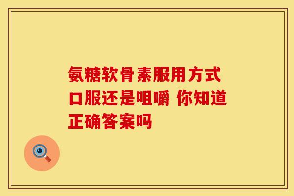 氨糖软骨素服用方式 口服还是咀嚼 你知道正确答案吗-第1张图片-氨糖科普网