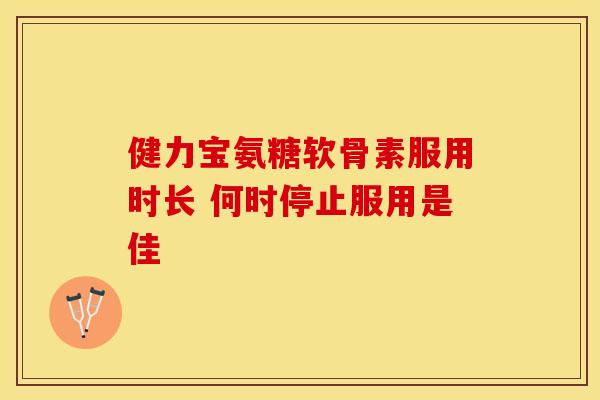 健力宝氨糖软骨素服用时长 何时停止服用是佳-第1张图片-氨糖科普网