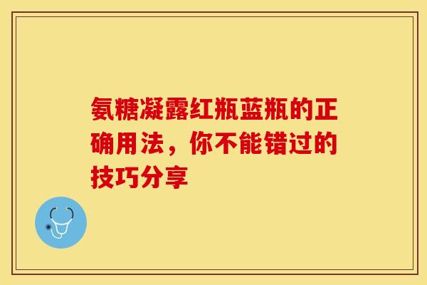 氨糖凝露红瓶蓝瓶的正确用法,你不能错过的技巧分享-第1张图片-氨糖科普网 氨糖凝露红瓶蓝瓶的正确用法,你不能错过的技巧分享-第1张图片-氨糖科普网