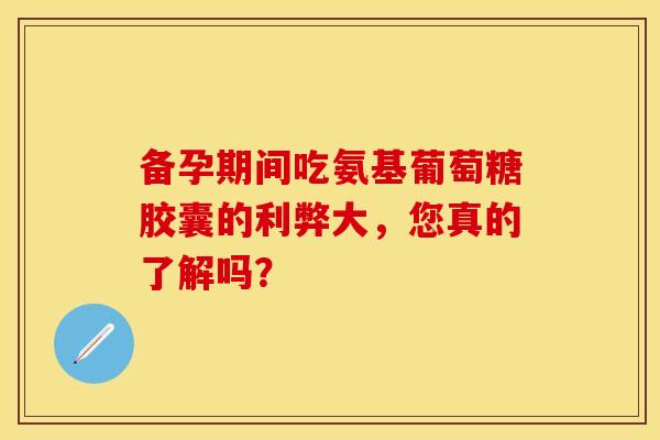 备孕期间吃氨基葡萄糖胶囊的利弊大,您真的了解吗?-第1张图片-氨糖科普网 备孕期间吃氨基葡萄糖胶囊的利弊大,您真的了解吗?-第1张图片-氨糖科普网