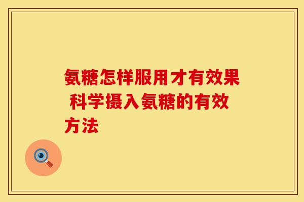 氨糖怎样服用才有效果 科学摄入氨糖的有效方法-第1张图片-氨糖科普网 氨糖怎样服用才有效果 科学摄入氨糖的有效方法-第1张图片-氨糖科普网