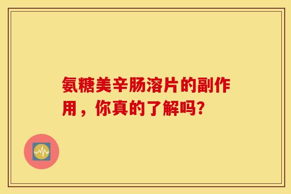 氨糖美辛肠溶片的副作用，你真的了解吗？-第1张图片-氨糖科普网