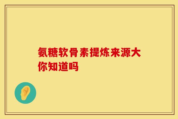 氨糖软骨素提炼来源大你知道吗-第1张图片-氨糖科普网