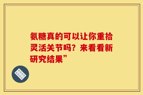 氨糖真的可以让你重拾灵活关节吗?来看看新研究结果”-第1张图片-氨糖科普网 氨糖真的可以让你重拾灵活关节吗?来看看新研究结果”-第1张图片-氨糖科普网