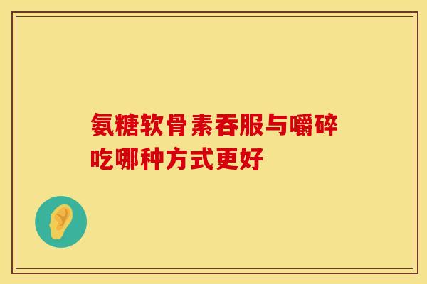 氨糖软骨素吞服与嚼碎吃哪种方式更好-第1张图片-氨糖科普网 氨糖软骨素吞服与嚼碎吃哪种方式更好-第1张图片-氨糖科普网