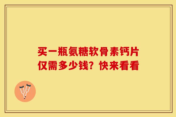 买一瓶氨糖软骨素钙片仅需多少钱？快来看看-第1张图片-氨糖科普网