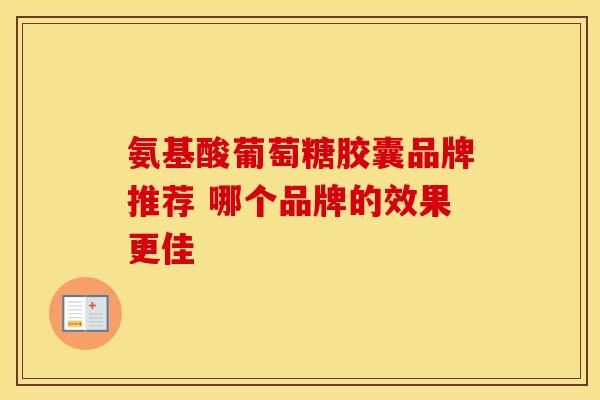 氨基酸葡萄糖胶囊品牌推荐 哪个品牌的效果更佳-第1张图片-氨糖科普网 氨基酸葡萄糖胶囊品牌推荐 哪个品牌的效果更佳-第1张图片-氨糖科普网