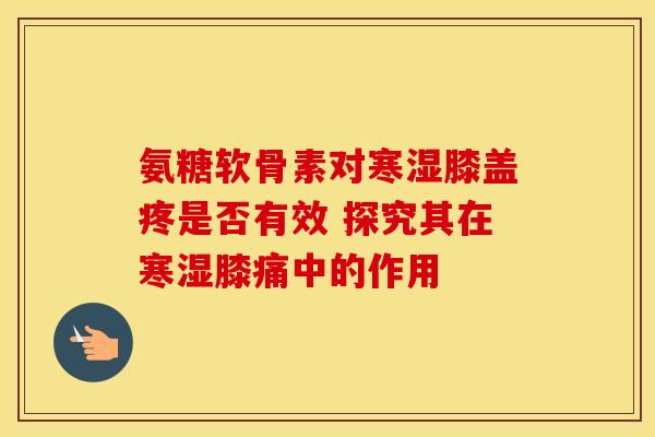 氨糖软骨素对寒湿膝盖疼是否有效 探究其在寒湿膝痛中的作用-第1张图片-氨糖科普网 氨糖软骨素对寒湿膝盖疼是否有效 探究其在寒湿膝痛中的作用-第1张图片-氨糖科普网