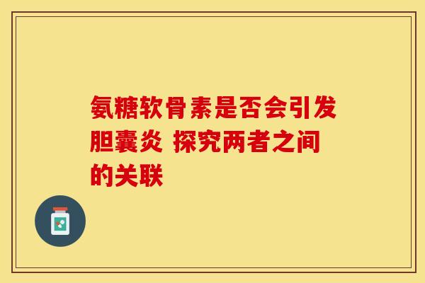 氨糖软骨素是否会引发胆囊炎 探究两者之间的关联-第1张图片-氨糖科普网