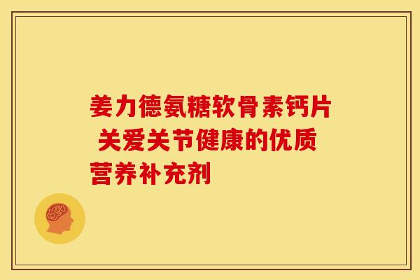 姜力德氨糖软骨素钙片 关爱关节健康的优质营养补充剂-第1张图片-氨糖科普网