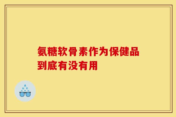 氨糖软骨素作为保健品到底有没有用-第1张图片-氨糖科普网
