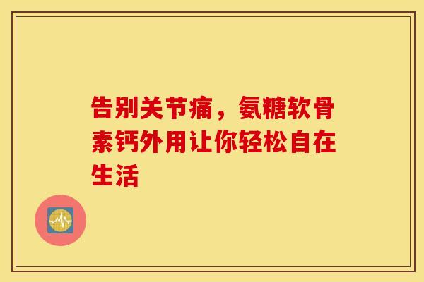 告别关节痛,氨糖软骨素钙外用让你轻松自在生活-第1张图片-氨糖科普网 告别关节痛,氨糖软骨素钙外用让你轻松自在生活-第1张图片-氨糖科普网