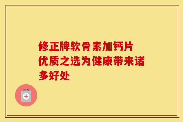 修正牌软骨素加钙片 优质之选为健康带来诸多好处-第1张图片-氨糖科普网