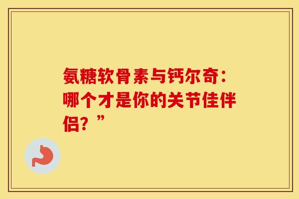 氨糖软骨素与钙尔奇:哪个才是你的关节佳伴侣?”-第1张图片-氨糖科普网 氨糖软骨素与钙尔奇:哪个才是你的关节佳伴侣?”-第1张图片-氨糖科普网