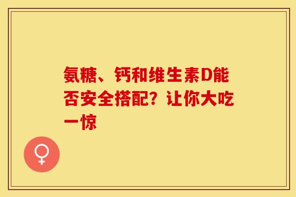 氨糖、钙和维生素D能否安全搭配?让你大吃一惊-第1张图片-氨糖科普网 氨糖、钙和维生素D能否安全搭配?让你大吃一惊-第1张图片-氨糖科普网