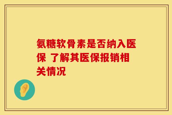 氨糖软骨素是否纳入医保 了解其医保报销相关情况-第1张图片-氨糖科普网