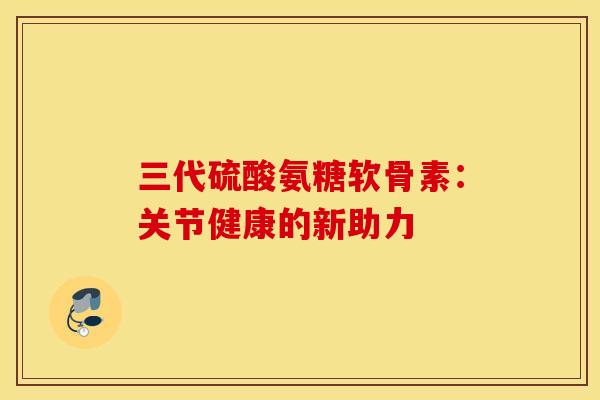 三代硫酸氨糖软骨素:关节健康的新助力-第1张图片-氨糖科普网 三代硫酸氨糖软骨素:关节健康的新助力-第1张图片-氨糖科普网