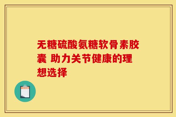 无糖硫酸氨糖软骨素胶囊 助力关节健康的理想选择-第1张图片-氨糖科普网 无糖硫酸氨糖软骨素胶囊 助力关节健康的理想选择-第1张图片-氨糖科普网