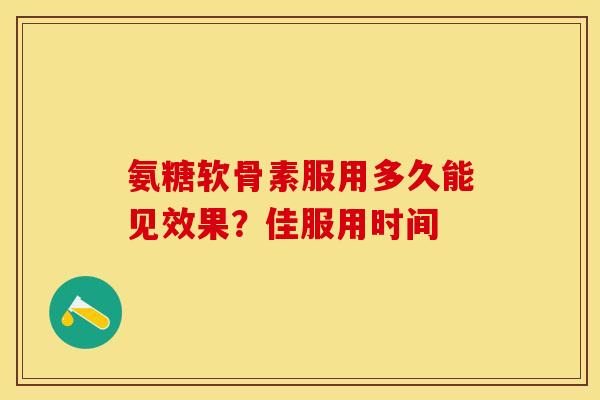 氨糖软骨素服用多久能见效果？佳服用时间-第1张图片-氨糖科普网