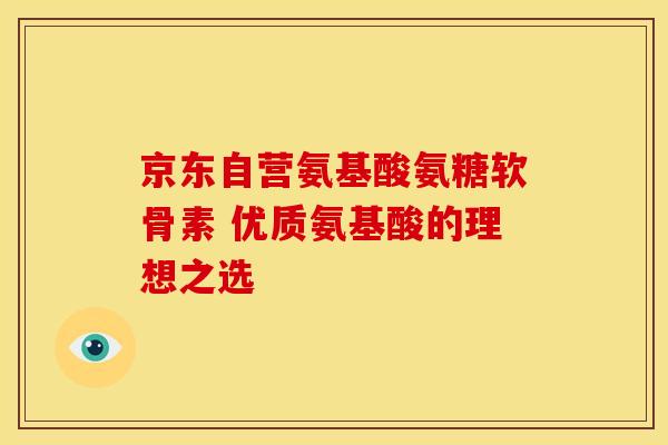 京东自营氨基酸氨糖软骨素 优质氨基酸的理想之选-第1张图片-氨糖科普网 京东自营氨基酸氨糖软骨素 优质氨基酸的理想之选-第1张图片-氨糖科普网