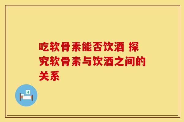 吃软骨素能否饮酒 探究软骨素与饮酒之间的关系-第1张图片-氨糖科普网 吃软骨素能否饮酒 探究软骨素与饮酒之间的关系-第1张图片-氨糖科普网
