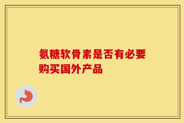 氨糖软骨素是否有必要购买国外产品-第1张图片-氨糖科普网 氨糖软骨素是否有必要购买国外产品-第1张图片-氨糖科普网