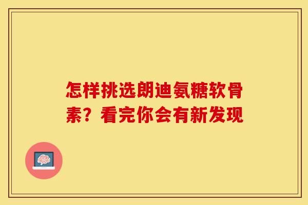 怎样挑选朗迪氨糖软骨素?看完你会有新发现-第1张图片-氨糖科普网 怎样挑选朗迪氨糖软骨素?看完你会有新发现-第1张图片-氨糖科普网