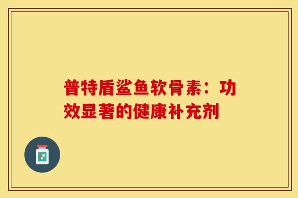 普特盾鲨鱼软骨素:功效显著的健康补充剂-第1张图片-氨糖科普网 普特盾鲨鱼软骨素:功效显著的健康补充剂-第1张图片-氨糖科普网