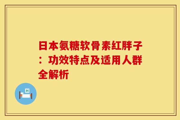 日本氨糖软骨素红胖子:功效特点及适用人群全解析-第1张图片-氨糖科普网 日本氨糖软骨素红胖子:功效特点及适用人群全解析-第1张图片-氨糖科普网