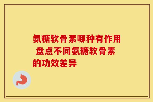 氨糖软骨素哪种有作用 盘点不同氨糖软骨素的功效差异-第1张图片-氨糖科普网 氨糖软骨素哪种有作用 盘点不同氨糖软骨素的功效差异-第1张图片-氨糖科普网