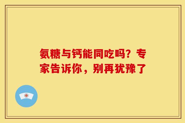 氨糖与钙能同吃吗?专家告诉你,别再犹豫了-第1张图片-氨糖科普网 氨糖与钙能同吃吗?专家告诉你,别再犹豫了-第1张图片-氨糖科普网