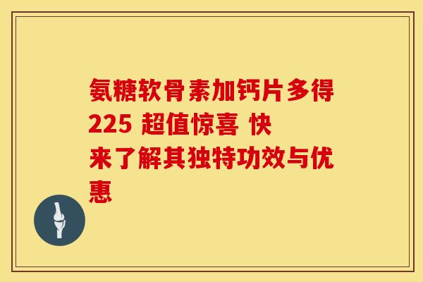 氨糖软骨素加钙片多得225 超值惊喜 快来了解其独特功效与优惠-第1张图片-氨糖科普网