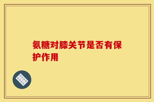 氨糖对膝关节是否有保护作用-第1张图片-氨糖科普网