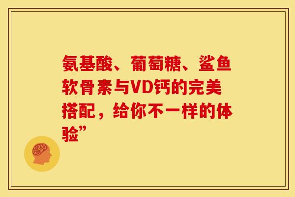 氨基酸、葡萄糖、鲨鱼软骨素与VD钙的完美搭配,给你不一样的体验”-第1张图片-氨糖科普网 氨基酸、葡萄糖、鲨鱼软骨素与VD钙的完美搭配,给你不一样的体验”-第1张图片-氨糖科普网