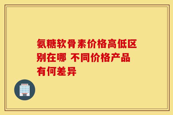 氨糖软骨素价格高低区别在哪 不同价格产品有何差异-第1张图片-氨糖科普网