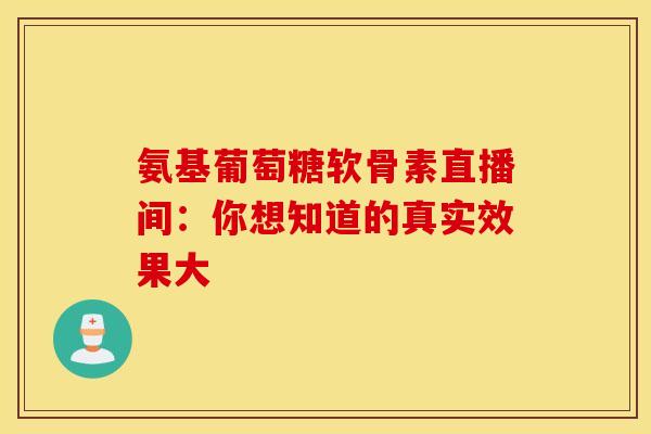 氨基葡萄糖软骨素直播间：你想知道的真实效果大-第1张图片-氨糖科普网