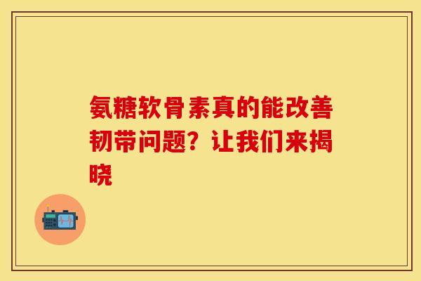 氨糖软骨素真的能改善韧带问题？让我们来揭晓-第1张图片-氨糖科普网