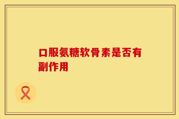 口服氨糖软骨素是否有副作用-第1张图片-氨糖科普网 口服氨糖软骨素是否有副作用-第1张图片-氨糖科普网