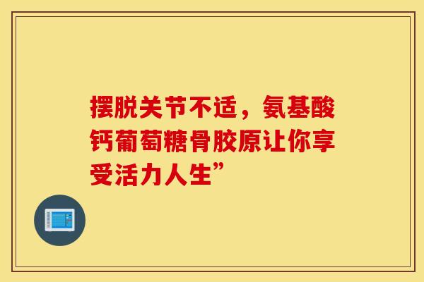 摆脱关节不适,氨基酸钙葡萄糖骨胶原让你享受活力人生”-第1张图片-氨糖科普网 摆脱关节不适,氨基酸钙葡萄糖骨胶原让你享受活力人生”-第1张图片-氨糖科普网