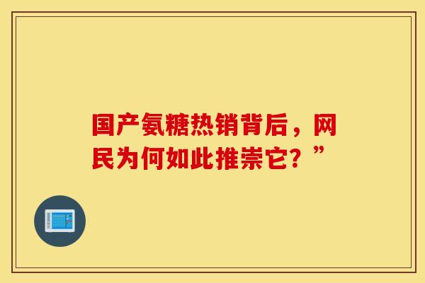 国产氨糖热销背后,网民为何如此推崇它?”-第1张图片-氨糖科普网 国产氨糖热销背后,网民为何如此推崇它?”-第1张图片-氨糖科普网