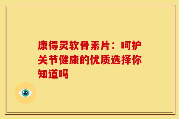 康得灵软骨素片:呵护关节健康的优质选择你知道吗-第1张图片-氨糖科普网 康得灵软骨素片:呵护关节健康的优质选择你知道吗-第1张图片-氨糖科普网