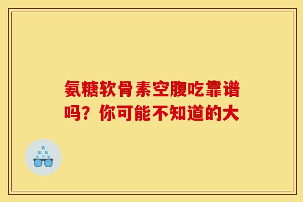 氨糖软骨素空腹吃靠谱吗?你可能不知道的大-第1张图片-氨糖科普网 氨糖软骨素空腹吃靠谱吗?你可能不知道的大-第1张图片-氨糖科普网