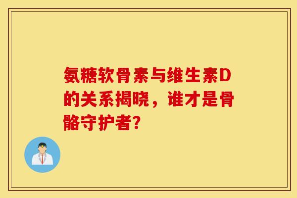 氨糖软骨素与维生素D的关系揭晓,谁才是骨骼守护者?-第1张图片-氨糖科普网 氨糖软骨素与维生素D的关系揭晓,谁才是骨骼守护者?-第1张图片-氨糖科普网