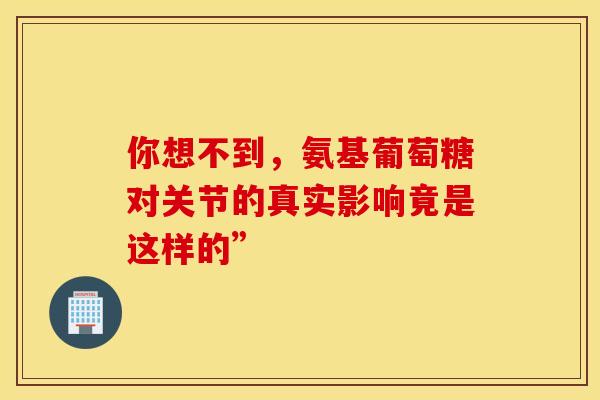 你想不到,氨基葡萄糖对关节的真实影响竟是这样的”-第1张图片-氨糖科普网 你想不到,氨基葡萄糖对关节的真实影响竟是这样的”-第1张图片-氨糖科普网