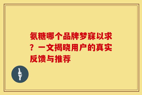 氨糖哪个品牌梦寐以求?一文揭晓用户的真实反馈与推荐-第1张图片-氨糖科普网 氨糖哪个品牌梦寐以求?一文揭晓用户的真实反馈与推荐-第1张图片-氨糖科普网