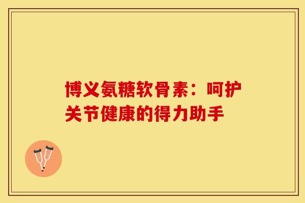 博义氨糖软骨素:呵护关节健康的得力助手-第1张图片-氨糖科普网 博义氨糖软骨素:呵护关节健康的得力助手-第1张图片-氨糖科普网