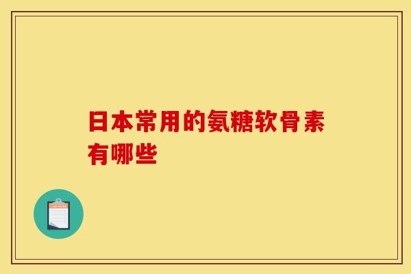 日本常用的氨糖软骨素有哪些-第1张图片-氨糖科普网 日本常用的氨糖软骨素有哪些-第1张图片-氨糖科普网