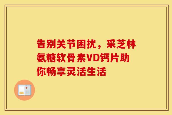 告别关节困扰，采芝林氨糖软骨素VD钙片助你畅享灵活生活-第1张图片-氨糖科普网